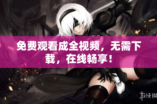 免费观看成全视频，无需下载，在线畅享！