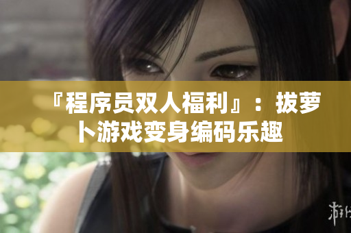 『程序员双人福利』：拔萝卜游戏变身编码乐趣
