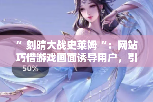 ”刻晴大战史莱姆“：网站巧借游戏画面诱导用户，引发争议