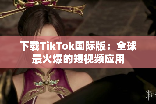 下载TikTok国际版：全球最火爆的短视频应用