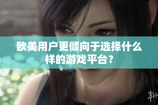 欧美用户更倾向于选择什么样的游戏平台？
