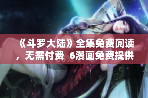 《斗罗大陆》全集免费阅读，无需付费  6漫画免费提供