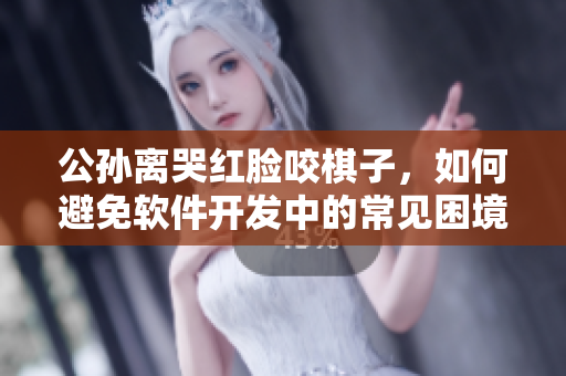 公孙离哭红脸咬棋子，如何避免软件开发中的常见困境？