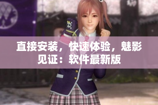 直接安装，快速体验，魅影见证：软件最新版