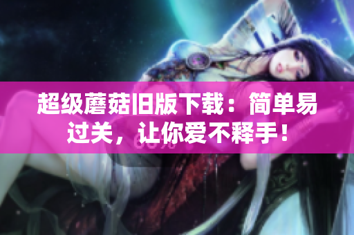 超级蘑菇旧版下载：简单易过关，让你爱不释手！
