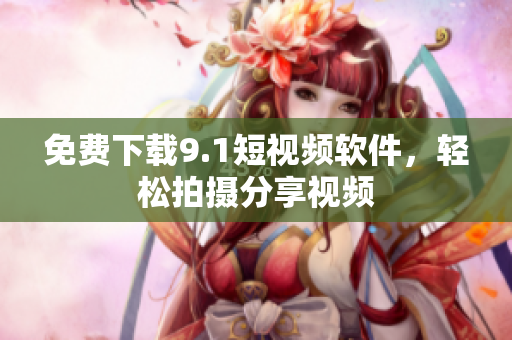 免费下载9.1短视频软件，轻松拍摄分享视频