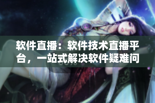 软件直播：软件技术直播平台，一站式解决软件疑难问题