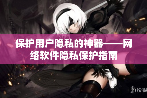 保护用户隐私的神器——网络软件隐私保护指南