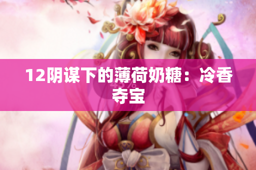 12阴谋下的薄荷奶糖：冷香夺宝