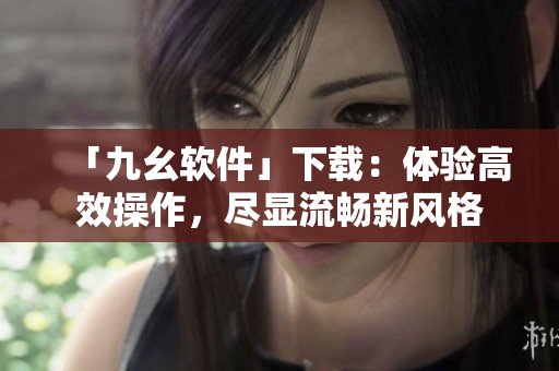 「九幺软件」下载：体验高效操作，尽显流畅新风格