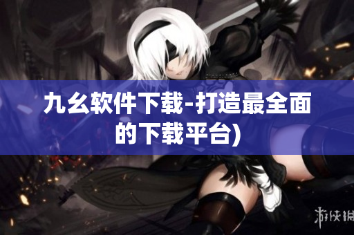 九幺软件下载-打造最全面的下载平台)