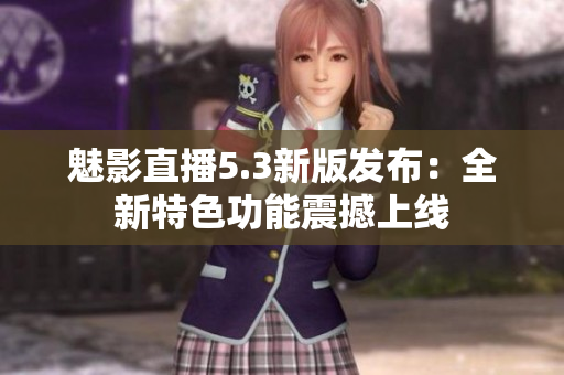 魅影直播5.3新版发布：全新特色功能震撼上线