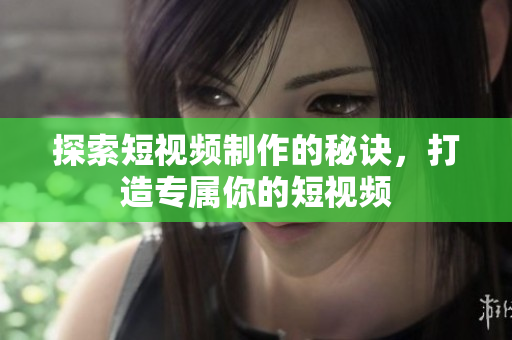 探索短视频制作的秘诀，打造专属你的短视频