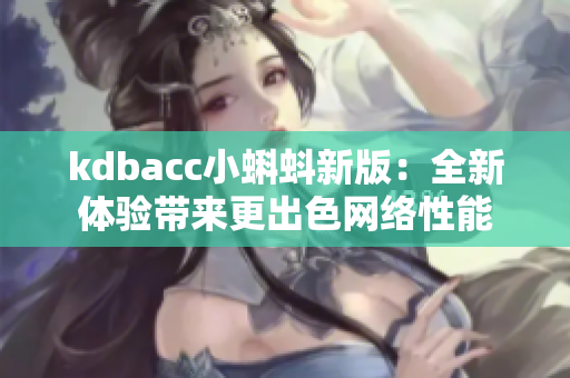 kdbacc小蝌蚪新版：全新体验带来更出色网络性能