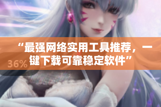 “最强网络实用工具推荐，一键下载可靠稳定软件”