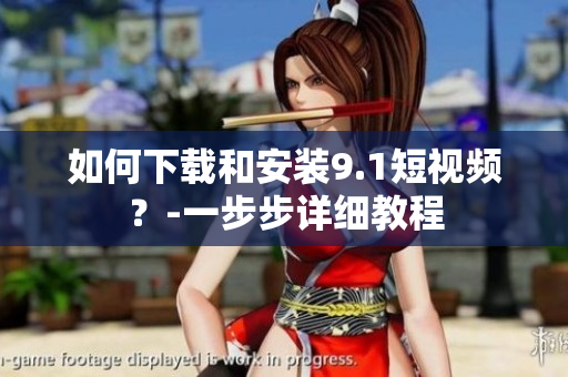 如何下载和安装9.1短视频？-一步步详细教程