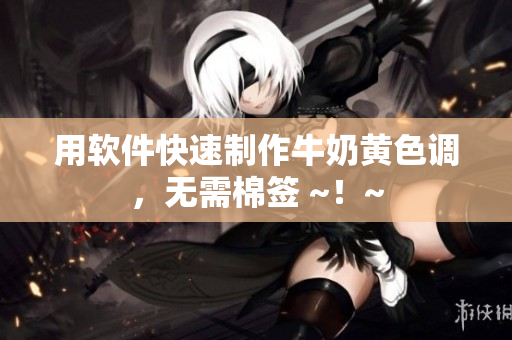 用软件快速制作牛奶黄色调，无需棉签 ~！~