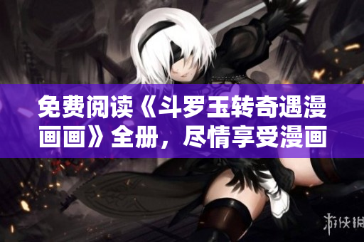 免费阅读《斗罗玉转奇遇漫画画》全册，尽情享受漫画世界