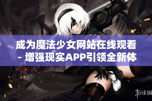 成为魔法少女网站在线观看 - 增强现实APP引领全新体验