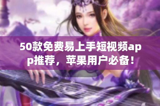 50款免费易上手短视频app推荐，苹果用户必备！