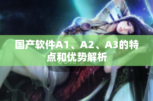 国产软件A1、A2、A3的特点和优势解析