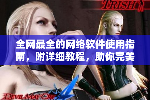 全网最全的网络软件使用指南，附详细教程，助你完美掌握技能