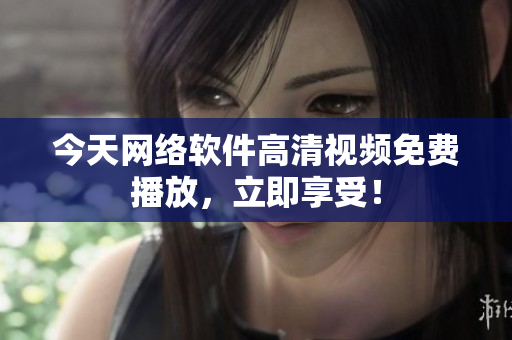 今天网络软件高清视频免费播放，立即享受！