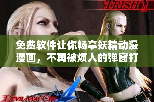 免费软件让你畅享妖精动漫漫画，不再被烦人的弹窗打扰！