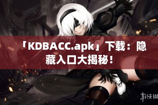 「KDBACC.apk」下载：隐藏入口大揭秘！