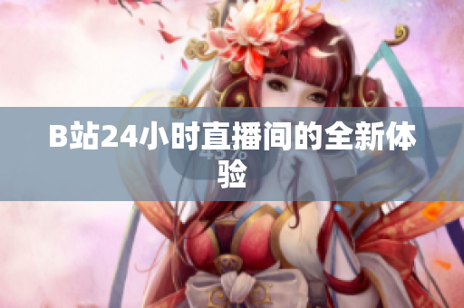 B站24小时直播间的全新体验
