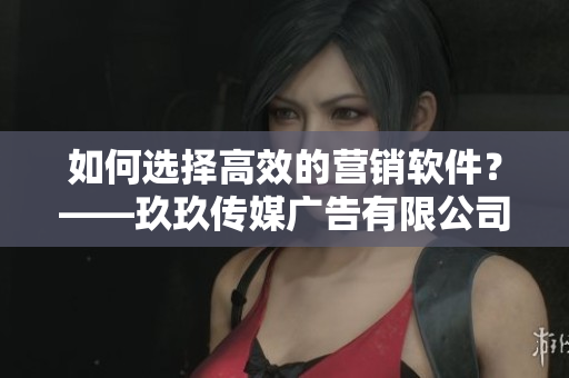 如何选择高效的营销软件？——玖玖传媒广告有限公司给你建议