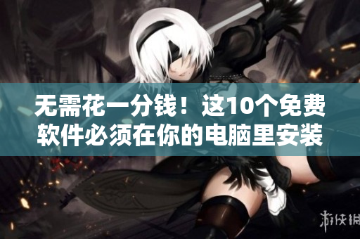 无需花一分钱！这10个免费软件必须在你的电脑里安装！
