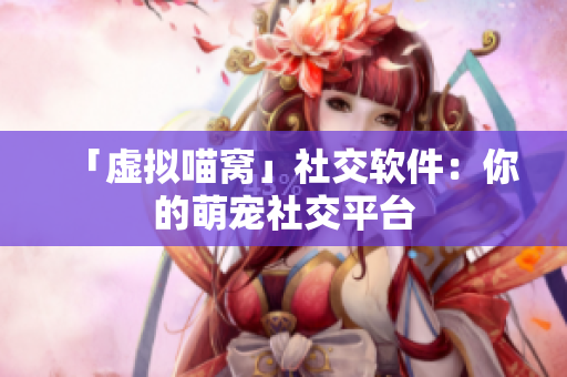「虚拟喵窝」社交软件：你的萌宠社交平台