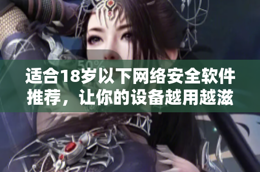 适合18岁以下网络安全软件推荐，让你的设备越用越滋润