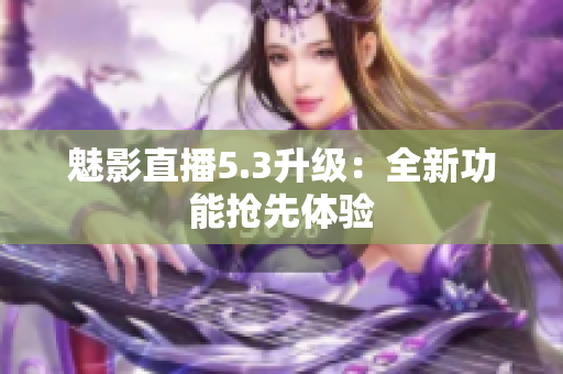 魅影直播5.3升级：全新功能抢先体验