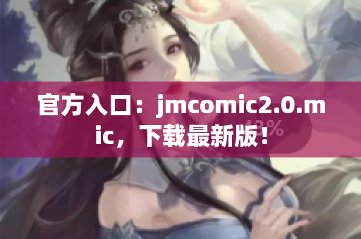 官方入口：jmcomic2.0.mic，下载最新版！