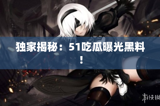 独家揭秘：51吃瓜曝光黑料！