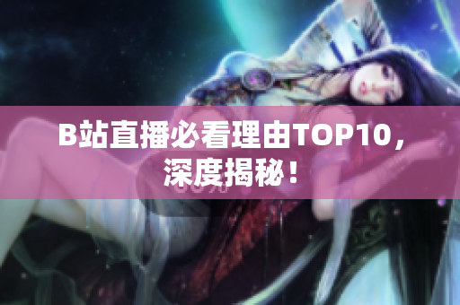 B站直播必看理由TOP10，深度揭秘！