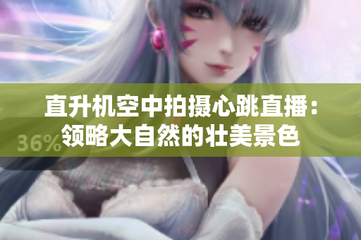 直升机空中拍摄心跳直播：领略大自然的壮美景色