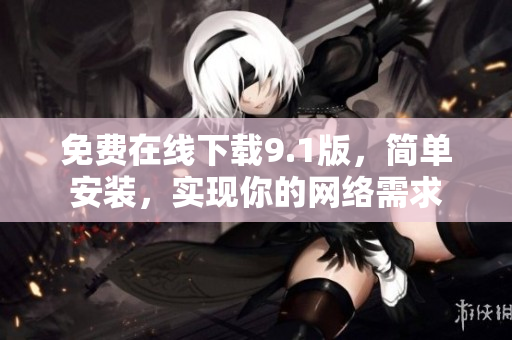 免费在线下载9.1版，简单安装，实现你的网络需求