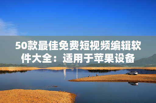 50款最佳免费短视频编辑软件大全：适用于苹果设备
