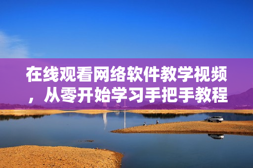 在线观看网络软件教学视频，从零开始学习手把手教程！