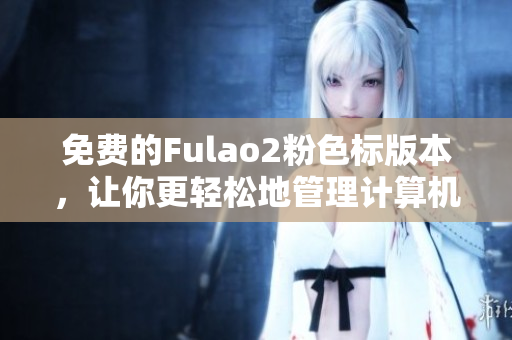 免费的Fulao2粉色标版本，让你更轻松地管理计算机