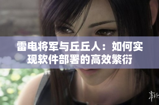雷电将军与丘丘人：如何实现软件部署的高效繁衍