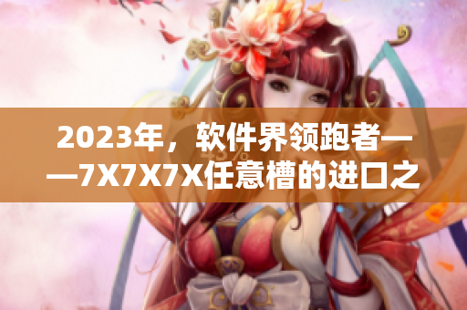 2023年，软件界领跑者——7X7X7X任意槽的进口之路