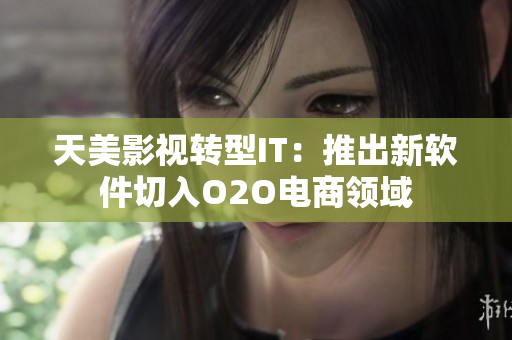 天美影视转型IT：推出新软件切入O2O电商领域