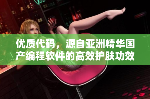 优质代码，源自亚洲精华国产编程软件的高效护肤功效