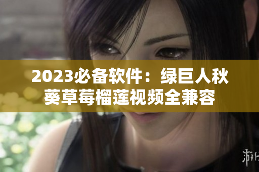 2023必备软件：绿巨人秋葵草莓榴莲视频全兼容