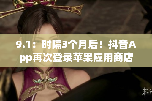 9.1：时隔3个月后！抖音App再次登录苹果应用商店