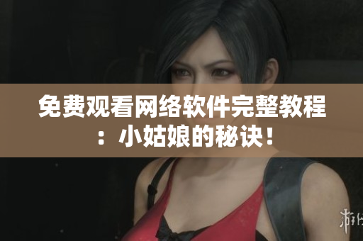 免费观看网络软件完整教程：小姑娘的秘诀！